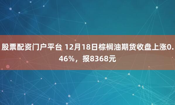 股票配资门户平台 12月18日棕榈油期货收盘上涨0.46%，报8368元