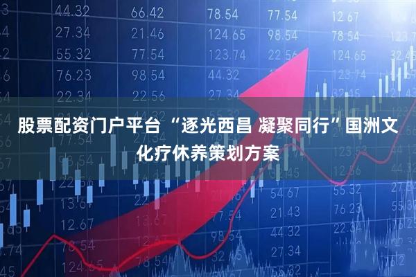 股票配资门户平台 “逐光西昌 凝聚同行”国洲文化疗休养策划方案