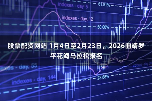 股票配资网站 1月4日至2月23日，2026曲靖罗平花海马拉松报名