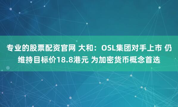 专业的股票配资官网 大和：OSL集团对手上市 仍维持目标价18.8港元 为加密货币概念首选