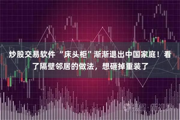 炒股交易软件 “床头柜”渐渐退出中国家庭！看了隔壁邻居的做法，想砸掉重装了
