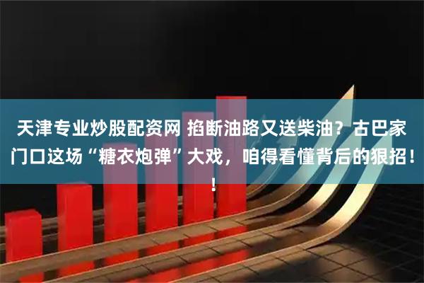 天津专业炒股配资网 掐断油路又送柴油？古巴家门口这场“糖衣炮弹”大戏，咱得看懂背后的狠招！