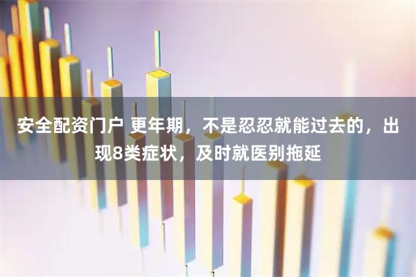 安全配资门户 更年期，不是忍忍就能过去的，出现8类症状，及时就医别拖延