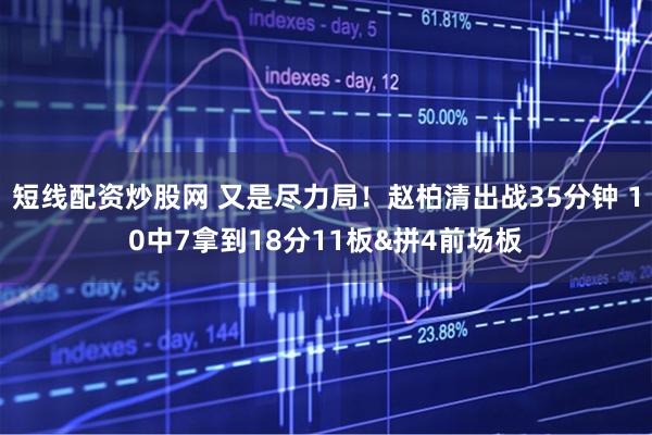 短线配资炒股网 又是尽力局！赵柏清出战35分钟 10中7拿到18分11板&拼4前场板