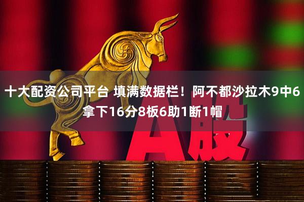十大配资公司平台 填满数据栏！阿不都沙拉木9中6拿下16分8板6助1断1帽