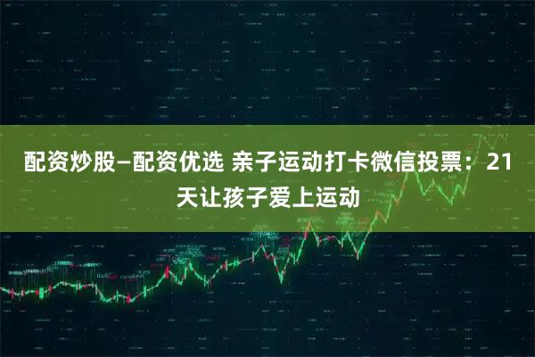 配资炒股—配资优选 亲子运动打卡微信投票：21天让孩子爱上运动