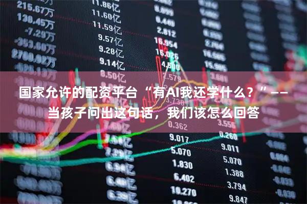 国家允许的配资平台 “有AI我还学什么？”——当孩子问出这句话，我们该怎么回答
