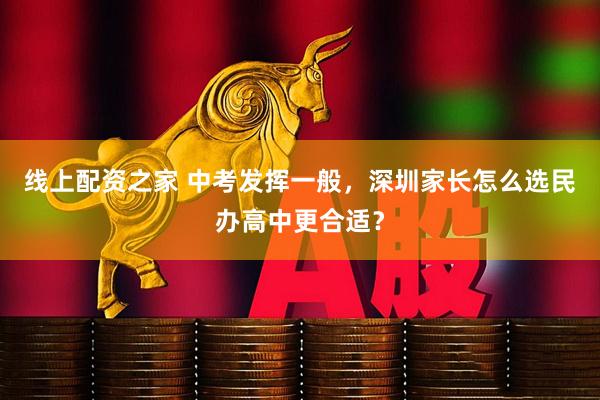线上配资之家 中考发挥一般，深圳家长怎么选民办高中更合适？
