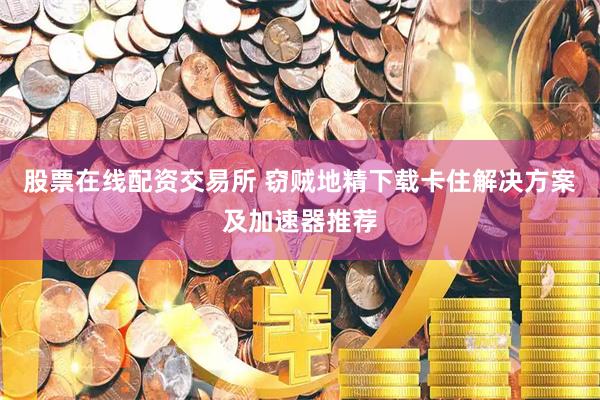 股票在线配资交易所 窃贼地精下载卡住解决方案及加速器推荐