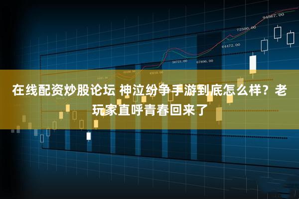在线配资炒股论坛 神泣纷争手游到底怎么样？老玩家直呼青春回来了