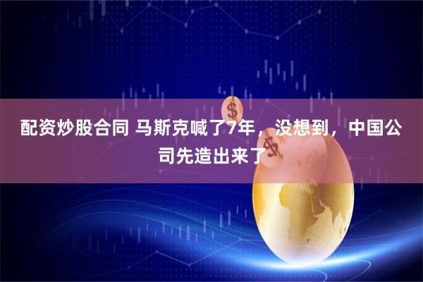 配资炒股合同 马斯克喊了7年，没想到，中国公司先造出来了