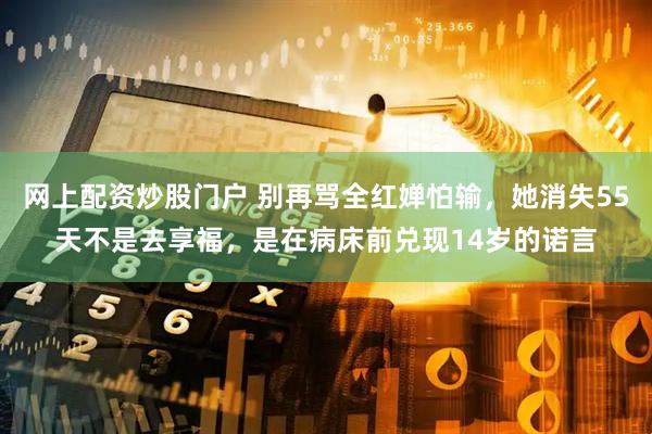 网上配资炒股门户 别再骂全红婵怕输，她消失55天不是去享福，是在病床前兑现14岁的诺言