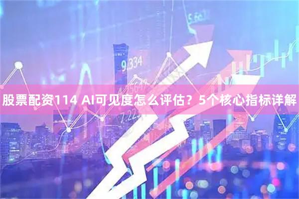 股票配资114 AI可见度怎么评估？5个核心指标详解