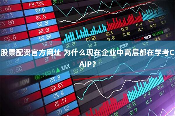 股票配资官方网址 为什么现在企业中高层都在学考CAIP？