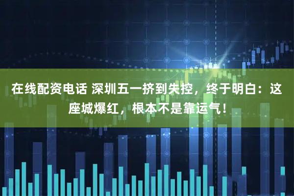 在线配资电话 深圳五一挤到失控，终于明白：这座城爆红，根本不是靠运气！