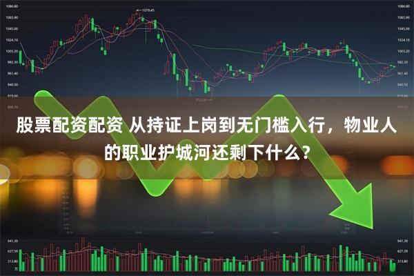 股票配资配资 从持证上岗到无门槛入行，物业人的职业护城河还剩下什么？