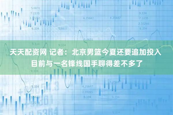 天天配资网 记者：北京男篮今夏还要追加投入 目前与一名锋线国手聊得差不多了