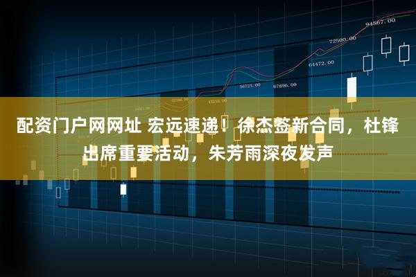 配资门户网网址 宏远速递！徐杰签新合同，杜锋出席重要活动，朱芳雨深夜发声