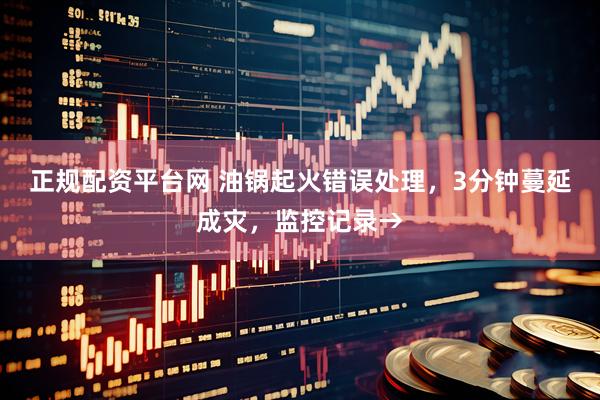 正规配资平台网 油锅起火错误处理，3分钟蔓延成灾，监控记录→