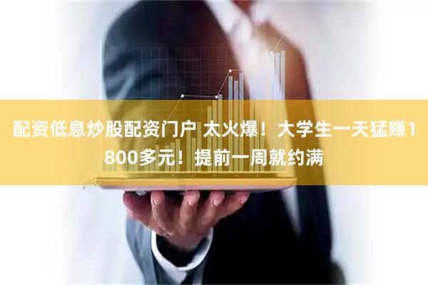 配资低息炒股配资门户 太火爆！大学生一天猛赚1800多元！提前一周就约满