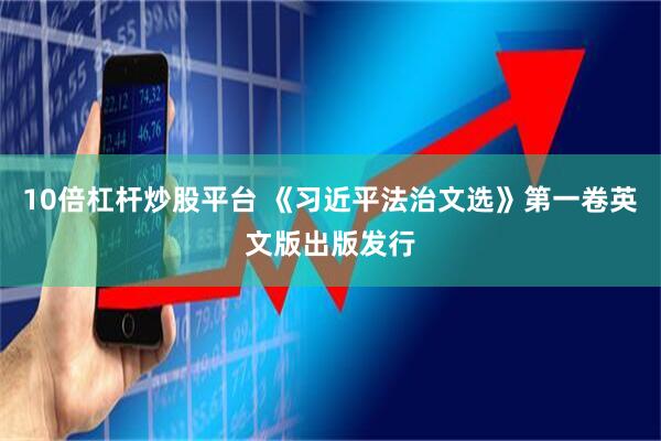 10倍杠杆炒股平台 《习近平法治文选》第一卷英文版出版发行
