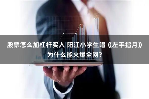 股票怎么加杠杆买入 阳江小学生唱《左手指月》为什么能火爆全网？