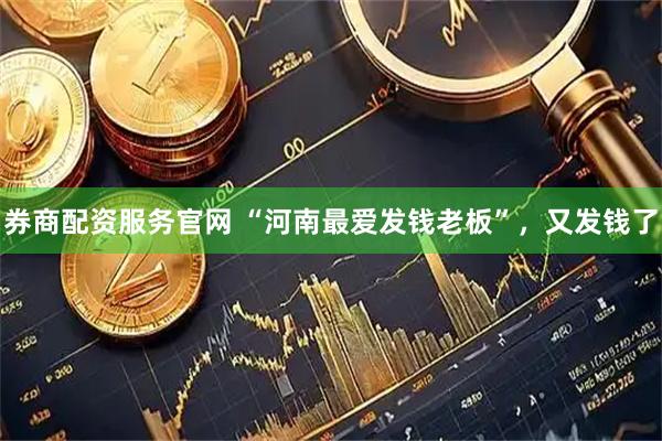 券商配资服务官网 “河南最爱发钱老板”，又发钱了