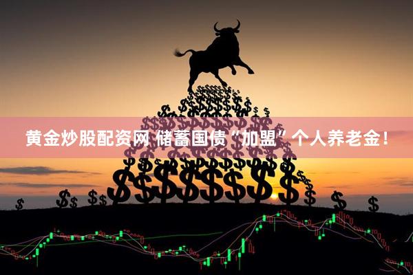 黄金炒股配资网 储蓄国债“加盟”个人养老金！