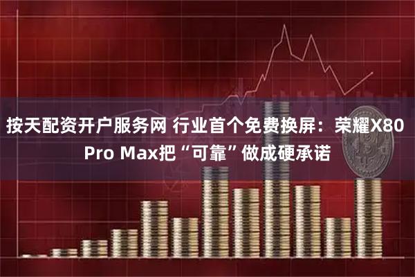 按天配资开户服务网 行业首个免费换屏：荣耀X80 Pro Max把“可靠”做成硬承诺