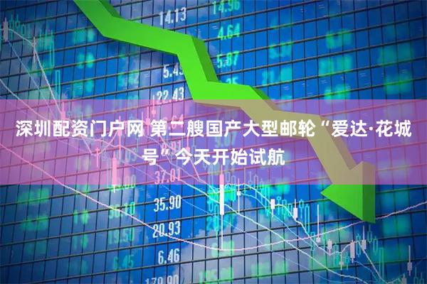 深圳配资门户网 第二艘国产大型邮轮“爱达·花城号”今天开始试航
