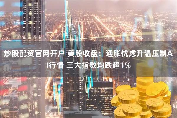 炒股配资官网开户 美股收盘：通胀忧虑升温压制AI行情 三大指数均跌超1%