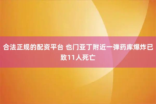 合法正规的配资平台 也门亚丁附近一弹药库爆炸已致11人死亡