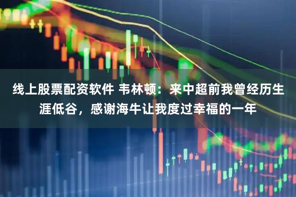 线上股票配资软件 韦林顿：来中超前我曾经历生涯低谷，感谢海牛让我度过幸福的一年
