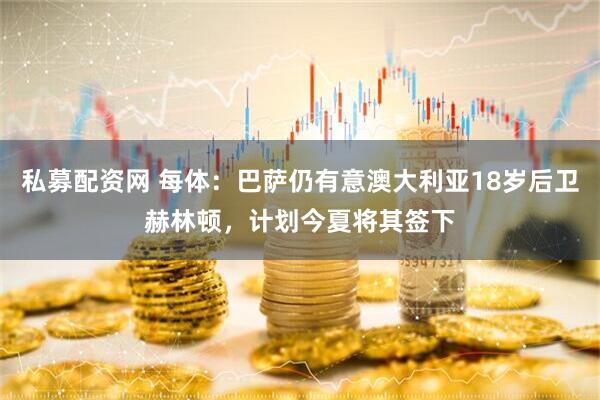 私募配资网 每体：巴萨仍有意澳大利亚18岁后卫赫林顿，计划今夏将其签下