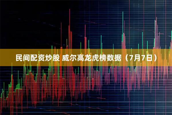 民间配资炒股 威尔高龙虎榜数据（7月7日）