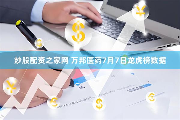 炒股配资之家网 万邦医药7月7日龙虎榜数据