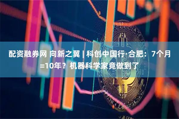 配资融券网 向新之翼 | 科创中国行·合肥：7个月=10年？机器科学家竟做到了